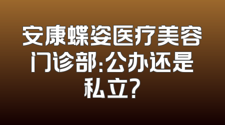 安康蝶姿医疗美容门诊部：公办还是私立？