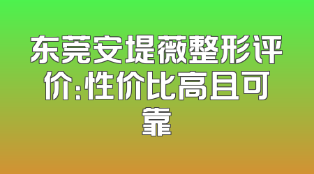 东莞安堤薇整形评价：性价比高且可靠