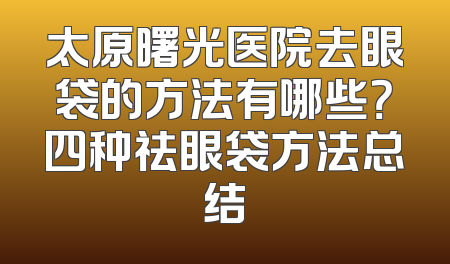 太原曙光医院去眼袋的方法有哪些？四种祛眼袋方法总结