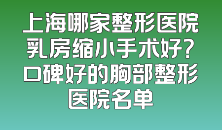 上海哪家整形医院乳房缩小手术好？口碑好的胸部整形医院名单