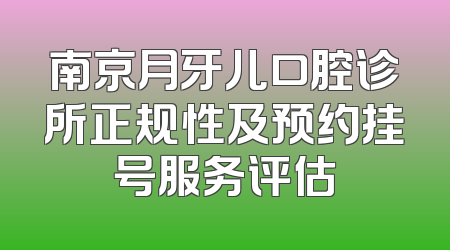 南京月牙儿口腔诊所正规性及预约挂号服务评估