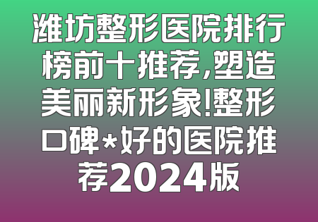 潍坊整形医院排行榜前十推荐，塑造美丽新形象！整形口碑*好的医院推荐2024版