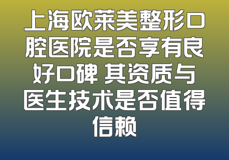 上海欧莱美整形口腔医院是否享有良好口碑 其资质与医生技术是否值得信赖