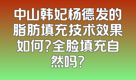 中山韩妃杨德发的脂肪填充技术效果如何？全脸填充自然吗？