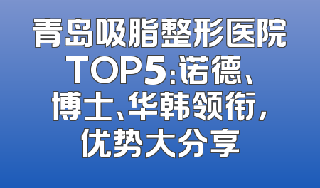 青岛吸脂整形医院TOP5：诺德、博士、华韩领衔，优势大分享