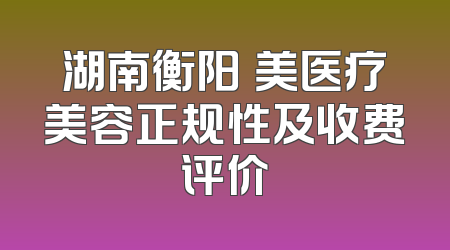 湖南衡阳溦美医疗美容正规性及收费评价
