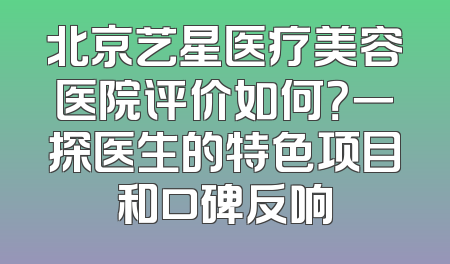 北京艺星医疗美容医院评价如何？一探医生的特色项目和口碑反响
