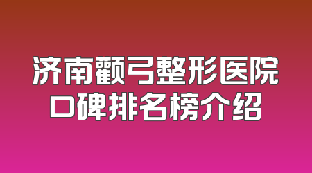 济南颧弓整形医院口碑排名榜介绍