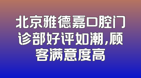 北京雅德嘉口腔门诊部好评如潮，顾客满意度高