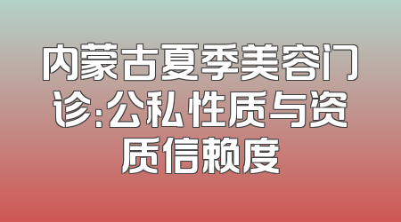 内蒙古夏季美容门诊：公私性质与资质信赖度
