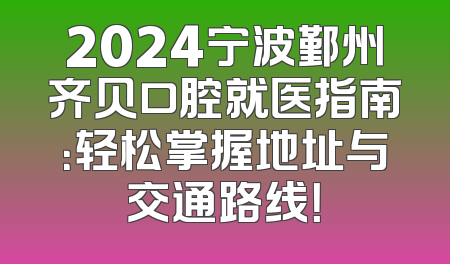 2024宁波鄞州齐贝口腔就医指南：轻松掌握地址与交通路线！