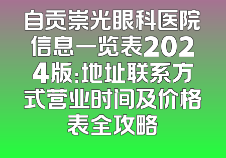 自贡崇光眼科医院信息一览表2024版：地址联系方式营业时间及价格表全攻略