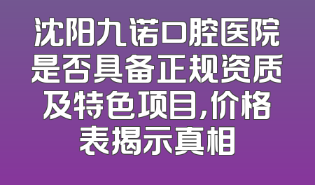 沈阳九诺口腔医院是否具备正规资质及特色项目，价格表揭示真相