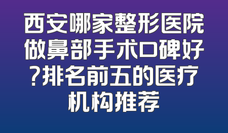 西安哪家整形医院做鼻部手术口碑好？排名前五的医疗机构推荐