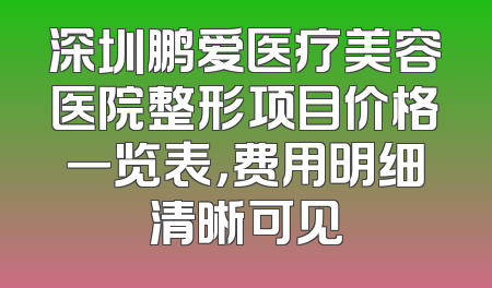 深圳鹏爱医疗美容医院整形项目价格一览表，费用明细清晰可见