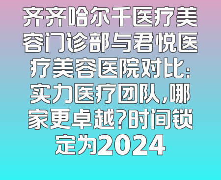 齐齐哈尔千医疗美容门诊部与君悦医疗美容医院对比：实力医疗团队，哪家更卓越？时间锁定为2024