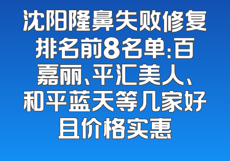 沈阳隆鼻失败修复排名前8名单：百嘉丽、平汇美人、和平蓝天等几家好且价格实惠