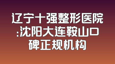 辽宁十强整形医院：沈阳大连鞍山口碑正规机构
