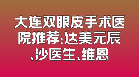 大连双眼皮手术医院推荐：达美元辰、沙医生、维恩