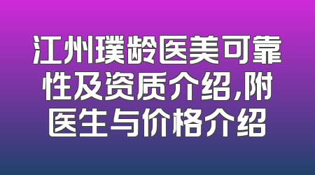 江州璞龄医美可靠性及资质介绍，附医生与价格介绍