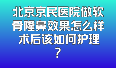 北京京民医院做软骨隆鼻效果怎么样 术后该如何护理？