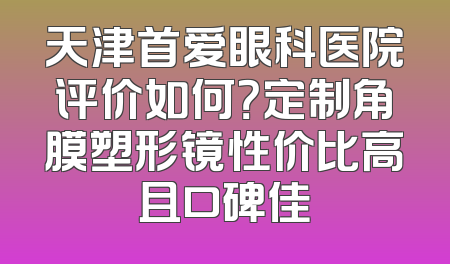 天津首爱眼科医院评价如何？定制角膜塑形镜性价比高且口碑佳