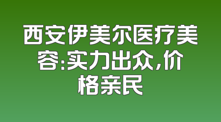 西安伊美尔医疗美容：实力出众，价格亲民