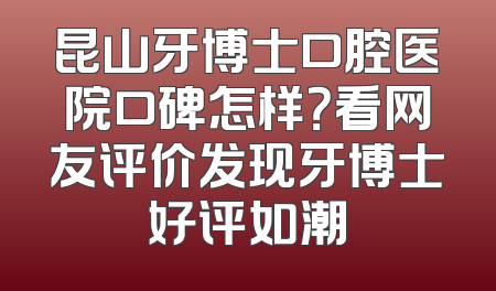 昆山牙博士口腔医院口碑怎样？看网友评价发现牙博士好评如潮