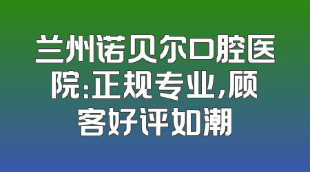兰州诺贝尔口腔医院：正规专业，顾客好评如潮