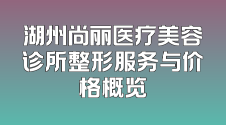 湖州尚丽医疗美容诊所整形服务与价格概览