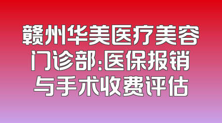 赣州华美医疗美容门诊部：医保报销与手术收费评估