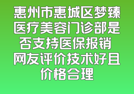 惠州市惠城区梦臻医疗美容门诊部是否支持医保报销 网友评价技术好且价格合理