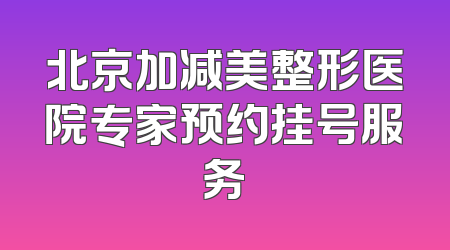 北京加减美整形医院专家预约挂号服务