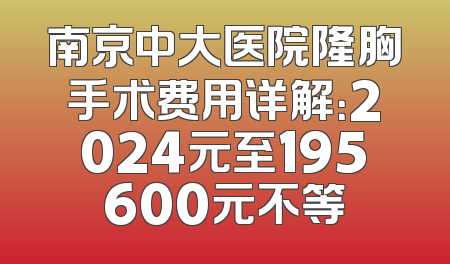 南京中大医院隆胸手术费用详解：2024元至195600元不等