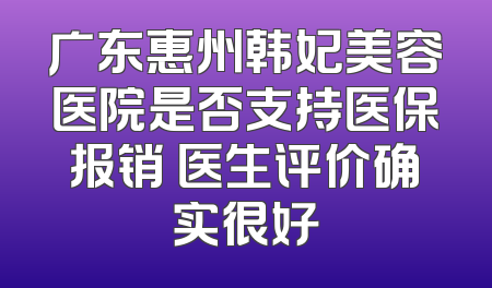广东惠州韩妃美容医院是否支持医保报销 医生评价确实很好