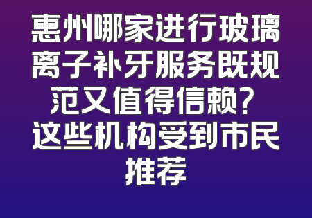 惠州哪家进行玻璃离子补牙服务既规范又值得信赖？ 这些机构受到市民推荐