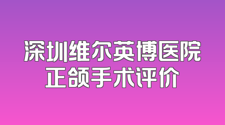 深圳维尔英博医院正颌手术评价