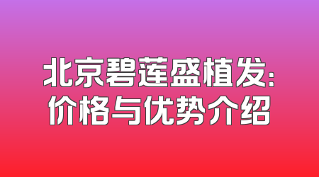 北京碧莲盛植发：价格与优势介绍