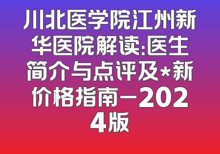 川北医学院江州新华医院解读：医生简介与点评及*新价格指南_2024版