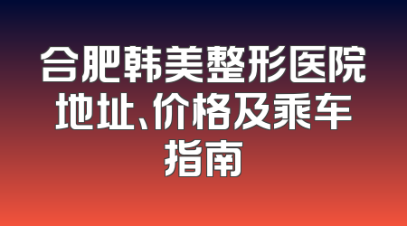 合肥韩美整形医院地址、价格及乘车指南