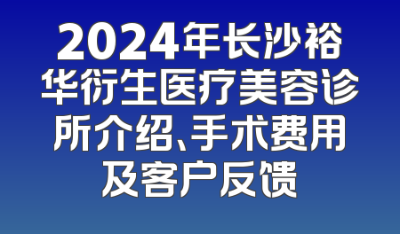 2024年长沙裕华衍生医疗美容诊所介绍、手术费用及客户反馈