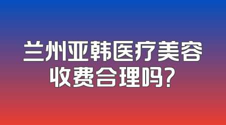 兰州亚韩医疗美容收费合理吗？