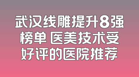 武汉线雕提升8强榜单 医美技术受好评的医院推荐
