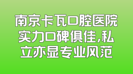 南京卡瓦口腔医院实力口碑俱佳，私立亦显专业风范