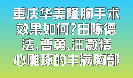 重庆华美隆胸手术效果如何？由陈德法、曹勇、汪灏精心雕琢的丰满胸部