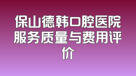 保山德韩口腔医院服务质量与费用评价