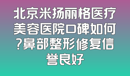 北京米扬丽格医疗美容医院口碑如何？鼻部整形修复信誉良好