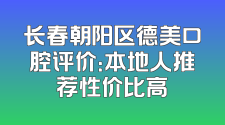 长春朝阳区德美口腔评价：本地人推荐性价比高