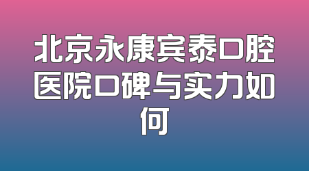 北京永康宾泰口腔医院口碑与实力如何