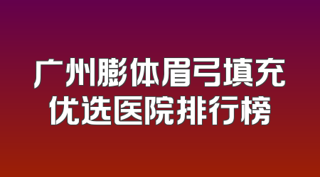 广州膨体眉弓填充优选医院排行榜